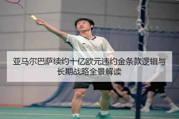 亚马尔巴萨续约十亿欧元违约金条款逻辑与长期战略全景解读